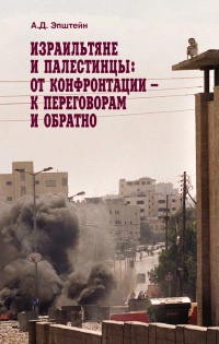 Израильтяне и палестинцы. От конфронтации - к переговорам и обратно - Алек Эпштейн