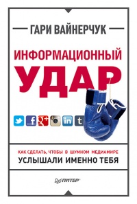 Информационный удар. Как сделать, чтобы в шумном медиамире услышали именно тебя - Гари Вайнерчук